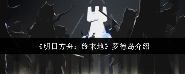 《明日方舟:终末地》罗德岛介绍