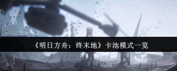《明日方舟:终末地》卡池模式一览