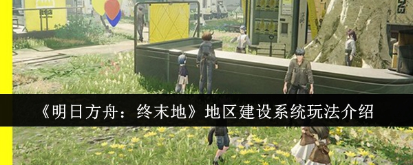 《明日方舟：终末地》地区建设系统玩法介绍