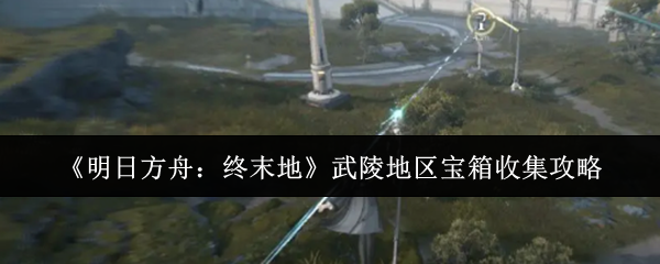 《明日方舟：终末地》武陵地区宝箱收集攻略