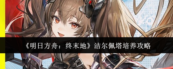 《明日方舟：终末地》洁尔佩塔培养攻略