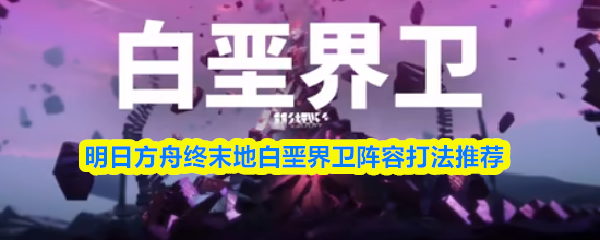 明日方舟终末地白垩界卫阵容打法推荐