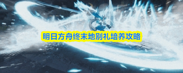 明日方舟终末地别礼培养攻略