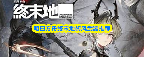 明日方舟终末地黎风武器推荐