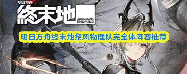 明日方舟终末地黎风物理队完全体阵容推荐