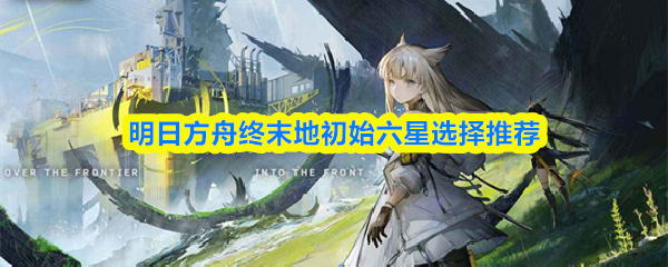 明日方舟终末地初始六星选择推荐