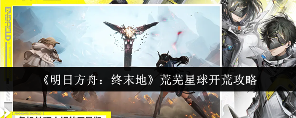 《明日方舟：终末地》荒芜星球开荒攻略