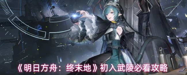 《明日方舟:终末地》初入武陵必看攻略