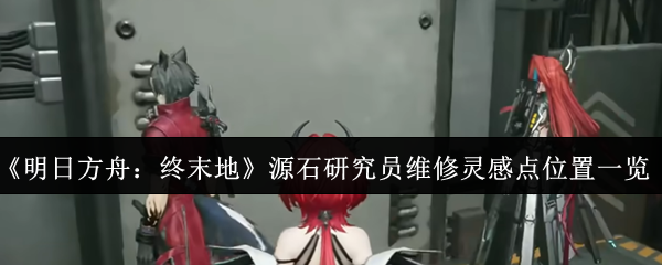 《明日方舟:终末地》源石研究员维修灵感点位置一览