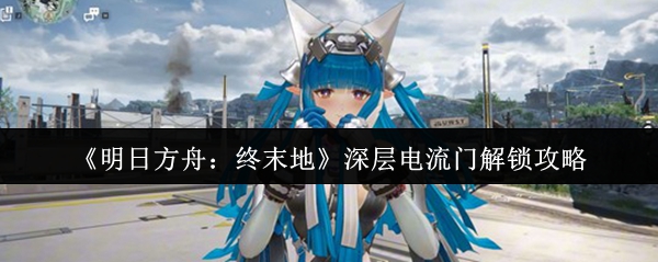《明日方舟:终末地》深层电流门解锁攻略