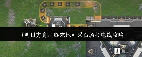 《明日方舟:终末地》采石场拉电线攻略