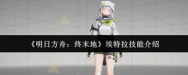 《明日方舟:终末地》埃特拉技能介绍