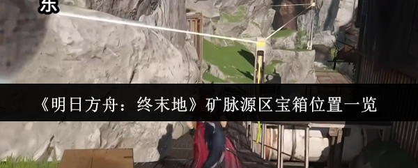 《明日方舟:终末地》矿脉源区宝箱位置一览
