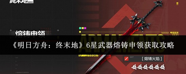 《明日方舟:终末地》6星武器熔铸申领获取攻略
