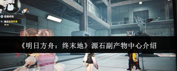 《明日方舟:终末地》源石副产物中心介绍