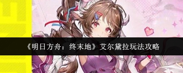 《明日方舟:终末地》艾尔黛拉玩法攻略