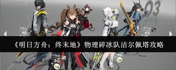 《明日方舟:终末地》物理碎冰队洁尔佩塔攻略