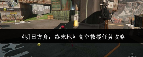 《明日方舟:终末地》高空救援任务攻略