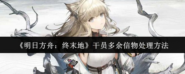 《明日方舟:终末地》干员多余信物处理方法