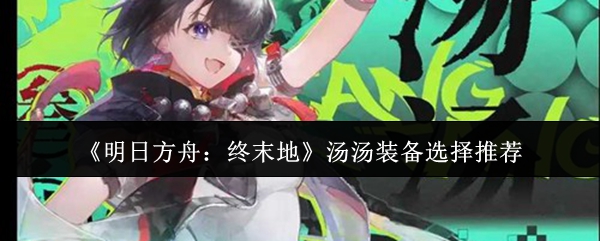 《明日方舟：终末地》汤汤装备选择推荐