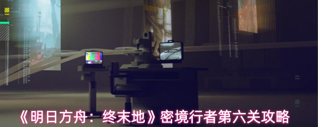 《明日方舟：终末地》密境行者第六关攻略