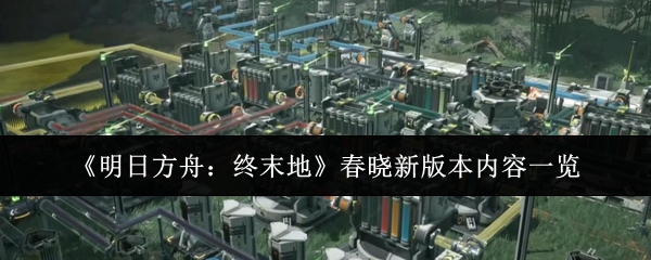 《明日方舟：终末地》春晓新版本内容一览