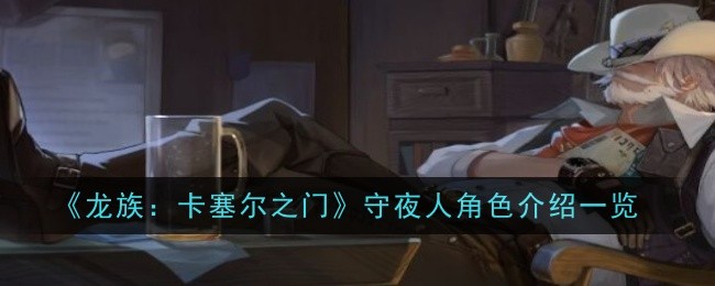 《龙族：卡塞尔之门》守夜人角色介绍一览