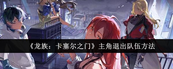 《龙族:卡塞尔之门》主角退出队伍方法