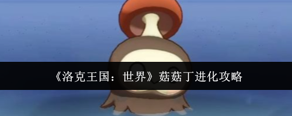 《洛克王国：世界》菇菇丁进化攻略