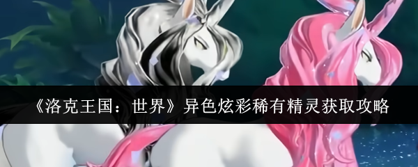 《洛克王国：世界》异色炫彩稀有精灵获取攻略