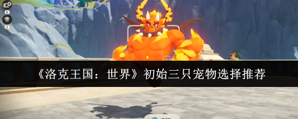 《洛克王国：世界》初始三只宠物选择推荐