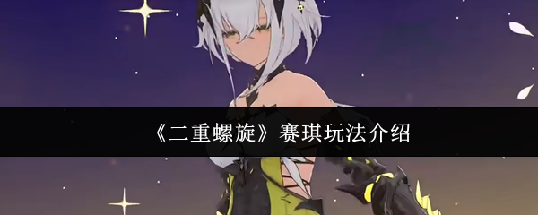 《二重螺旋》赛琪玩法介绍