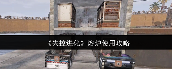 《失控进化》熔炉使用攻略