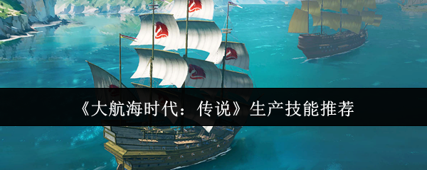 《大航海时代:传说》生产技能推荐