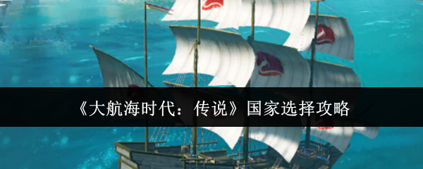 《大航海时代:传说》国家选择攻略