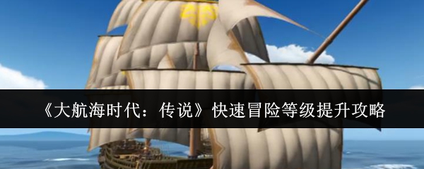 《大航海时代:传说》快速冒险等级提升攻略