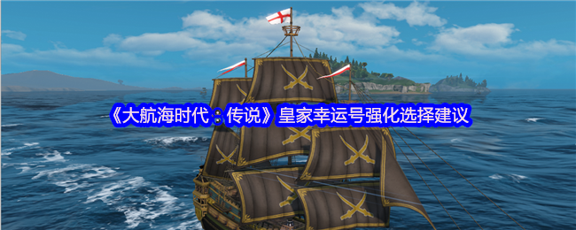 《大航海时代:传说》皇家幸运号强化选择建议