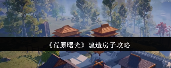 《荒原曙光》建造房子攻略