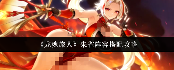 《龙魂旅人》朱雀阵容搭配攻略