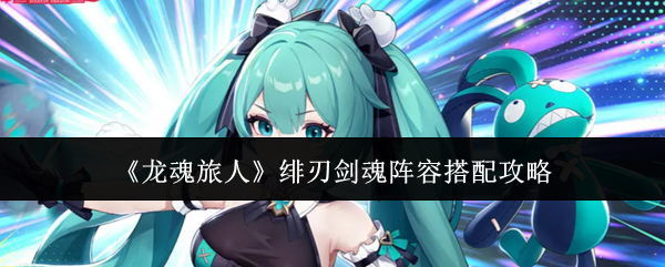 《龙魂旅人》绯刃剑魂阵容搭配攻略
