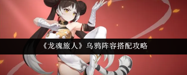 《龙魂旅人》乌鸦阵容搭配攻略