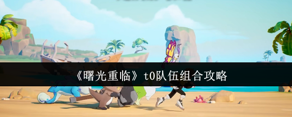 《曙光重临》t0队伍组合攻略