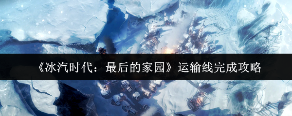 《冰汽时代:最后的家园》运输线完成攻略