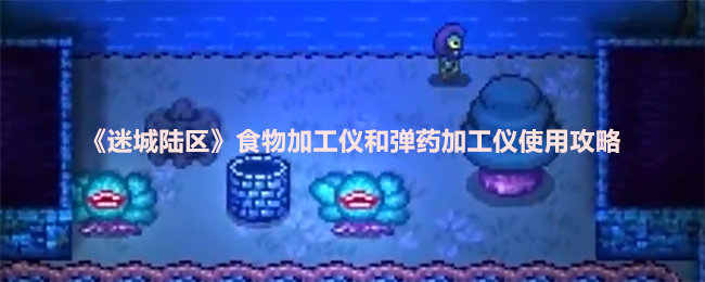 《迷城陆区》食物加工仪和弹药加工仪使用攻略
