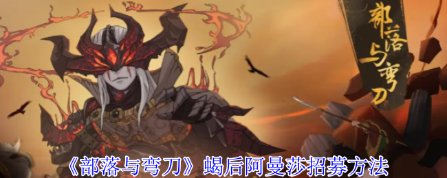 《部落与弯刀》蝎后阿曼莎招募方法