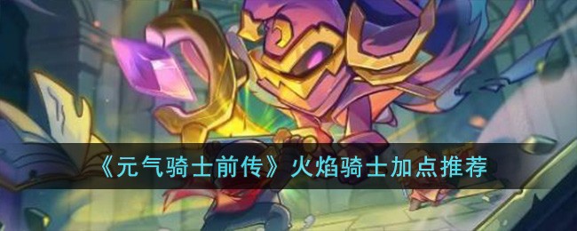 《元气骑士前传》火焰骑士加点推荐
