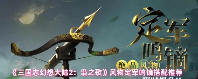 《三国志幻想大陆2:枭之歌》风物定军鸣镝搭配推荐