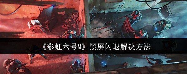 《彩虹六号M》黑屏闪退解决方法