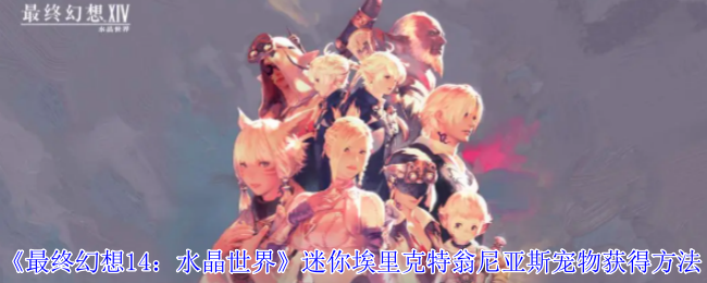 《最终幻想14:水晶世界》迷你埃里克特翁尼亚斯宠物获得方法