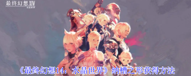 《最终幻想14:水晶世界》纳槽之形获得方法